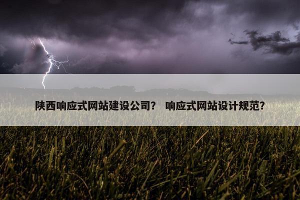 陕西响应式网站建设公司？ 响应式网站设计规范？