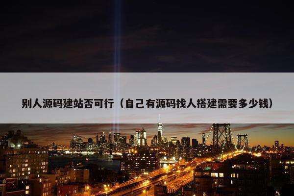 别人源码建站否可行（自己有源码找人搭建需要多少钱）