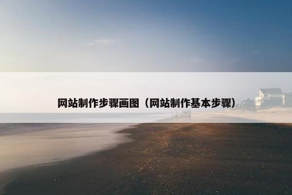 网站制作步骤画图（网站制作基本步骤）