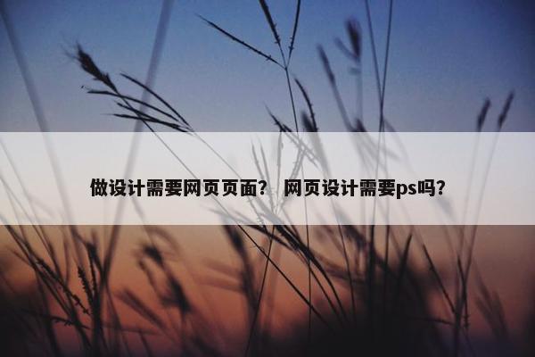 做设计需要网页页面？ 网页设计需要ps吗？