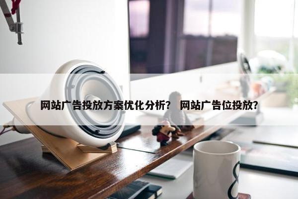网站广告投放方案优化分析？ 网站广告位投放？