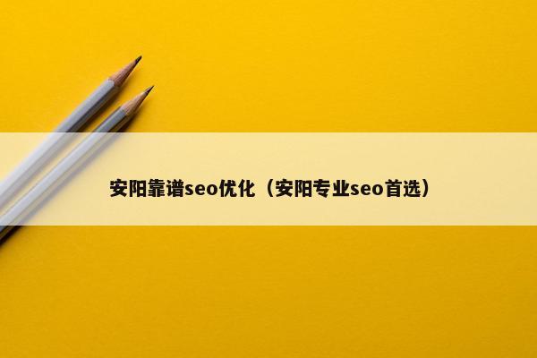 安阳靠谱seo优化（安阳专业seo首选）
