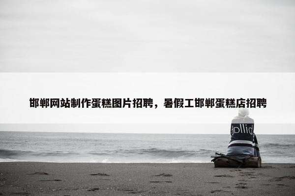 邯郸网站制作蛋糕图片招聘，暑假工邯郸蛋糕店招聘
