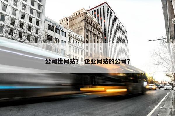 公司比网站？ 企业网站的公司？