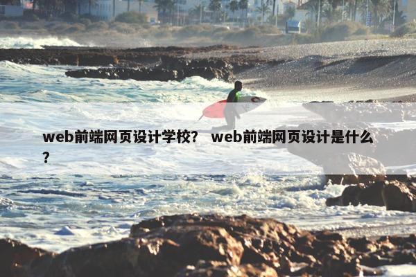 web前端网页设计学校？ web前端网页设计是什么？