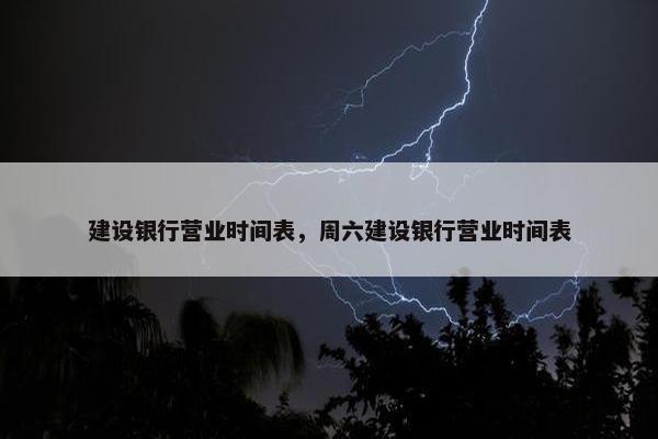 建设银行营业时间表，周六建设银行营业时间表