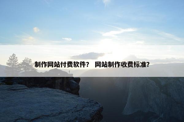 制作网站付费软件？ 网站制作收费标准？