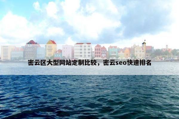 密云区大型网站定制比较，密云seo快速排名