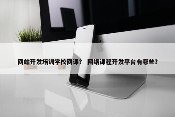 网站开发培训学校网课？ 网络课程开发平台有哪些？