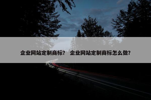 企业网站定制商标？ 企业网站定制商标怎么做？