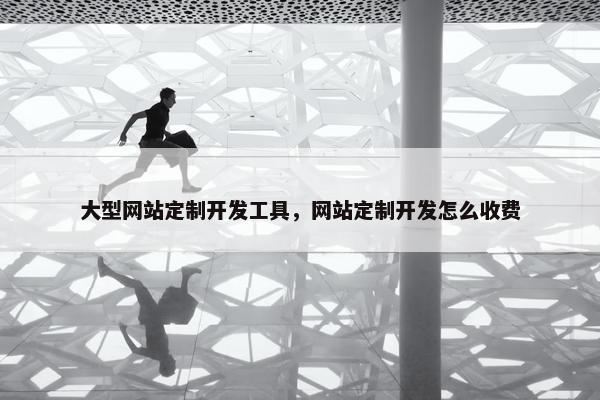大型网站定制开发工具，网站定制开发怎么收费