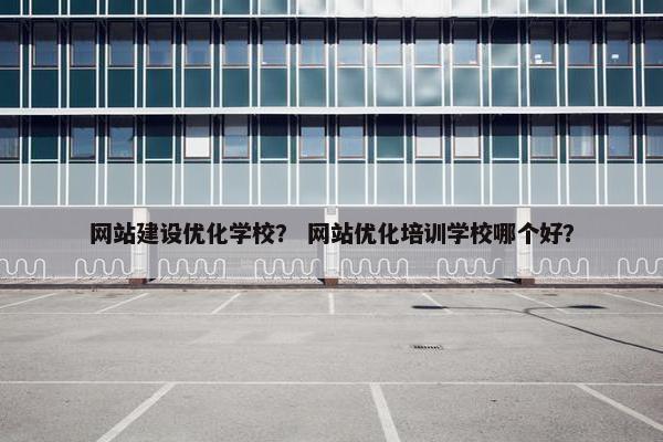 网站建设优化学校？ 网站优化培训学校哪个好？