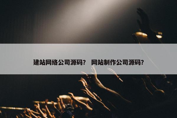 建站网络公司源码？ 网站制作公司源码？