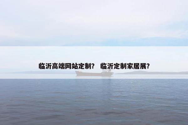 临沂高端网站定制？ 临沂定制家居展？