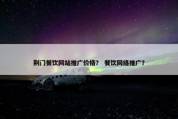 荆门餐饮网站推广价格？ 餐饮网络推广？