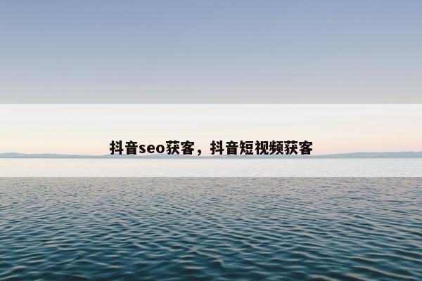 抖音seo获客，抖音短视频获客