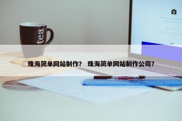 珠海简单网站制作？ 珠海简单网站制作公司？