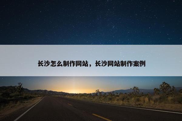 长沙怎么制作网站，长沙网站制作案例