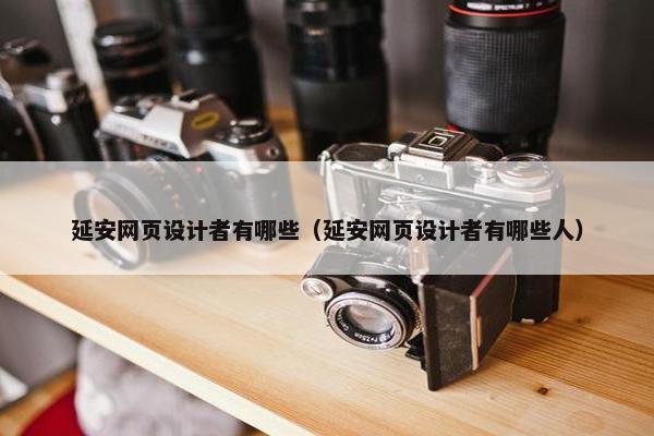 延安网页设计者有哪些（延安网页设计者有哪些人）