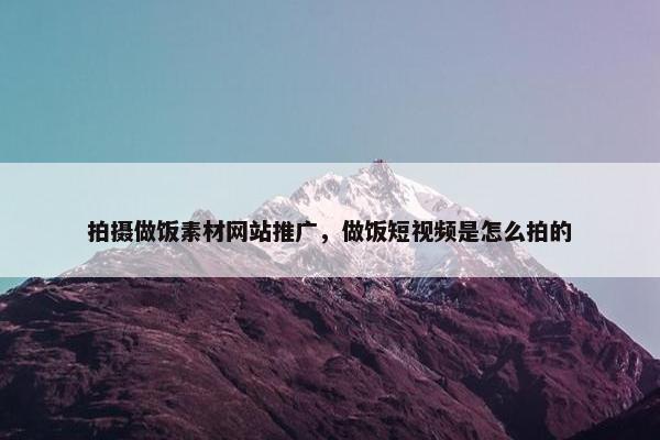 拍摄做饭素材网站推广，做饭短视频是怎么拍的