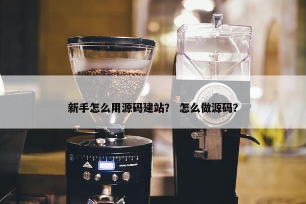 新手怎么用源码建站？ 怎么做源码？