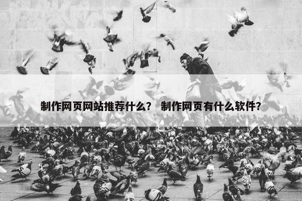 制作网页网站推荐什么？ 制作网页有什么软件？