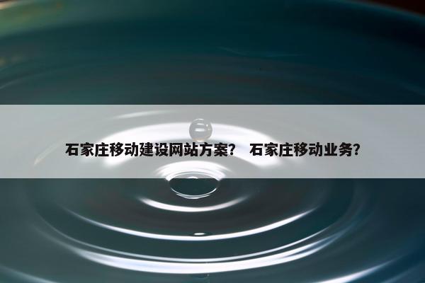 石家庄移动建设网站方案？ 石家庄移动业务？