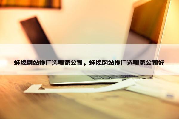 蚌埠网站推广选哪家公司，蚌埠网站推广选哪家公司好