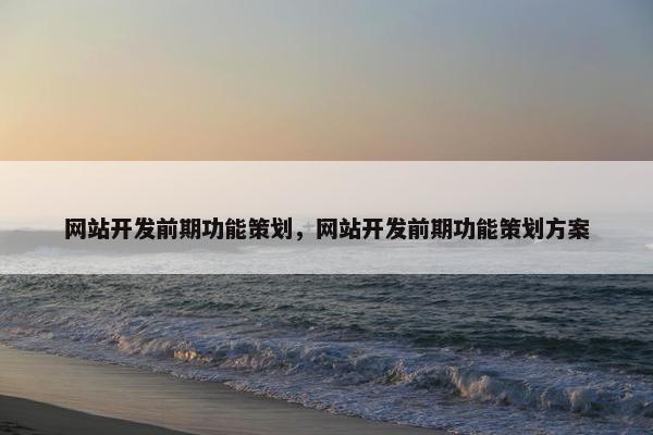 网站开发前期功能策划，网站开发前期功能策划方案