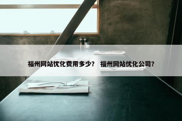 福州网站优化费用多少？ 福州网站优化公司？