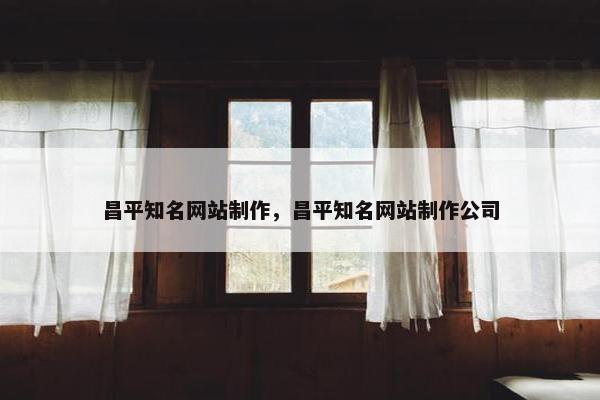 昌平知名网站制作，昌平知名网站制作公司