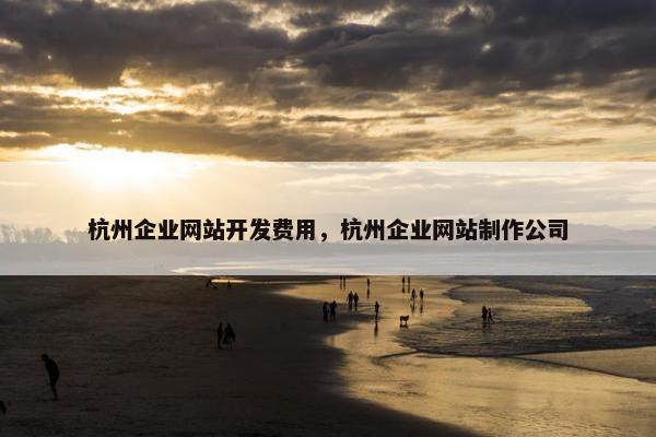 杭州企业网站开发费用，杭州企业网站制作公司