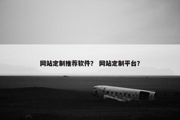 网站定制推荐软件？ 网站定制平台？