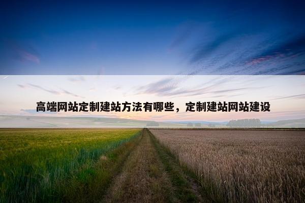 高端网站定制建站方法有哪些，定制建站网站建设