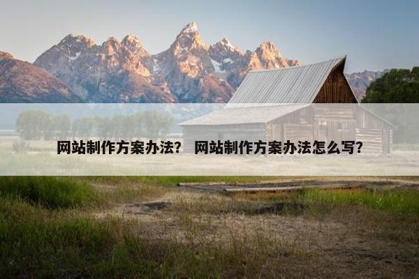 网站制作方案办法？ 网站制作方案办法怎么写？