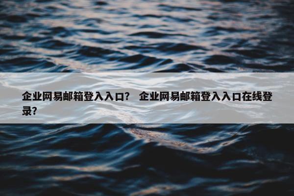 企业网易邮箱登入入口？ 企业网易邮箱登入入口在线登录？