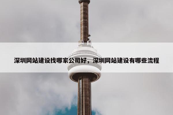 深圳网站建设找哪家公司好，深圳网站建设有哪些流程