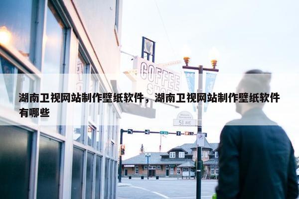 湖南卫视网站制作壁纸软件，湖南卫视网站制作壁纸软件有哪些