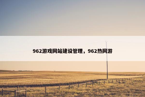962游戏网站建设管理，962热网游