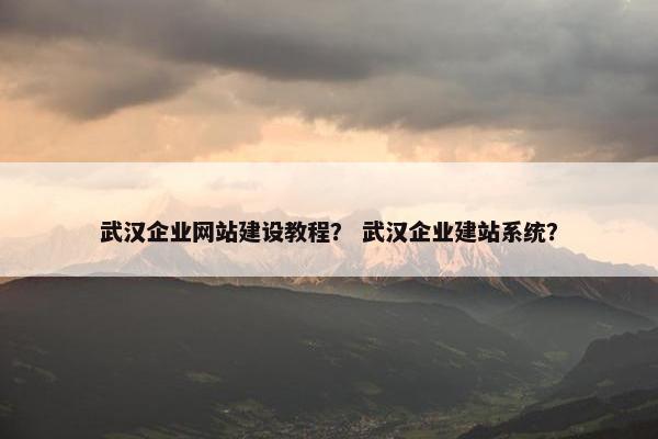 武汉企业网站建设教程？ 武汉企业建站系统？