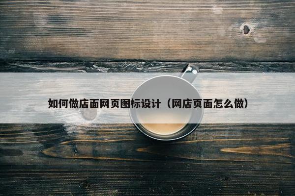 如何做店面网页图标设计（网店页面怎么做）