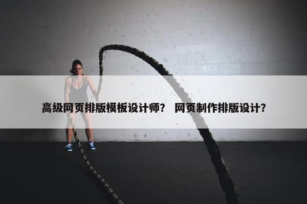 高级网页排版模板设计师？ 网页制作排版设计？