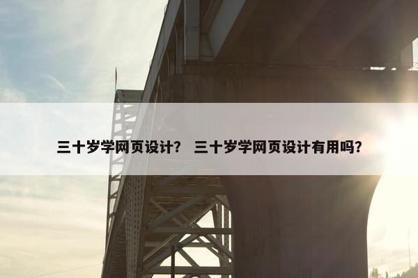 三十岁学网页设计？ 三十岁学网页设计有用吗？