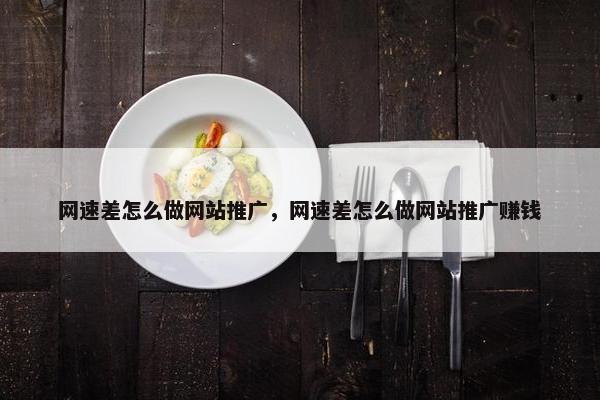 网速差怎么做网站推广，网速差怎么做网站推广赚钱