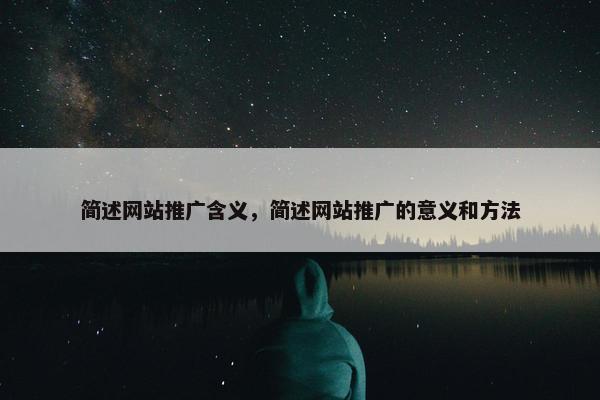 简述网站推广含义，简述网站推广的意义和方法