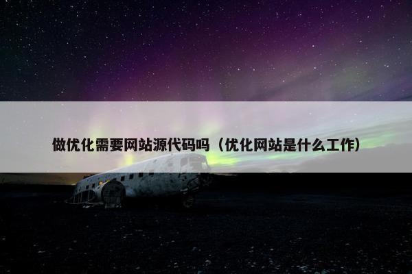做优化需要网站源代码吗（优化网站是什么工作）