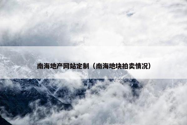 南海地产网站定制（南海地块拍卖情况）