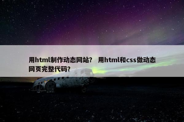 用html制作动态网站？ 用html和css做动态网页完整代码？