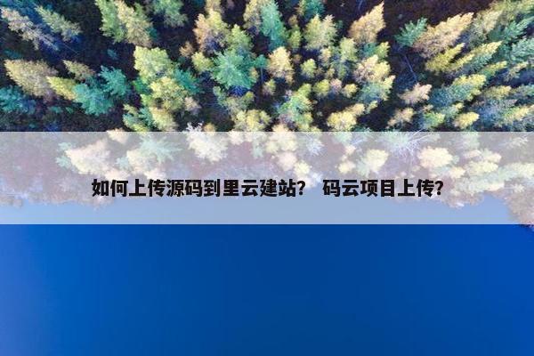 如何上传源码到里云建站？ 码云项目上传？