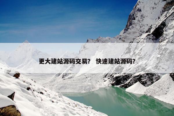 更大建站源码交易？ 快速建站源码？